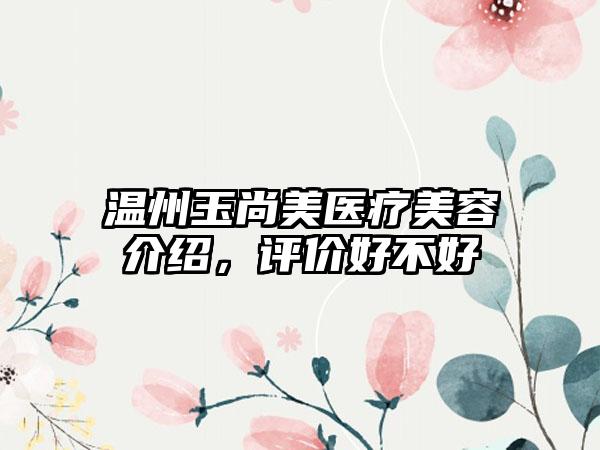 温州玉尚美医疗美容介绍，评价好不好