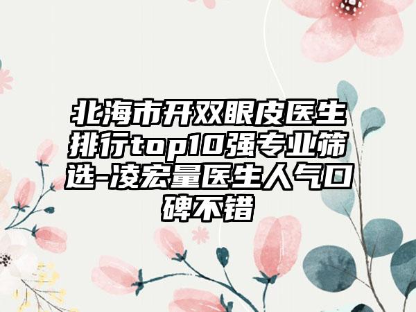 北海市开双眼皮医生排行top10强正规筛选-凌宏量医生人气口碑不错