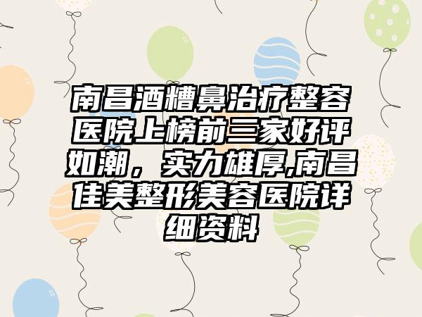 南昌酒糟鼻治疗整容医院上榜前三家好评如潮，实力雄厚,南昌佳美整形美容医院详细资料