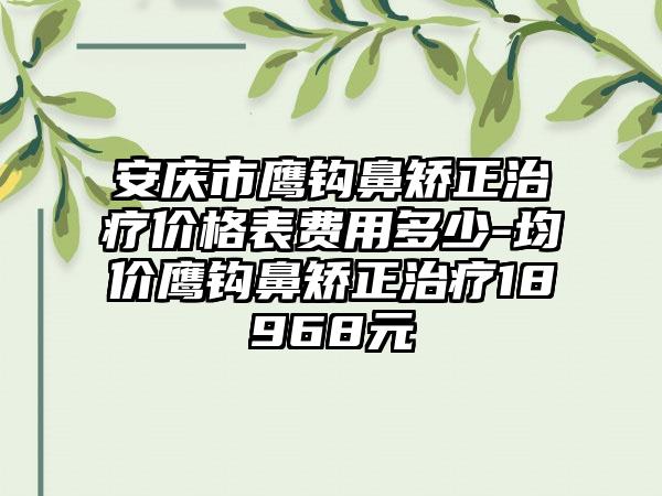 安庆市鹰钩鼻矫正治疗价格表费用多少-均价鹰钩鼻矫正治疗18968元