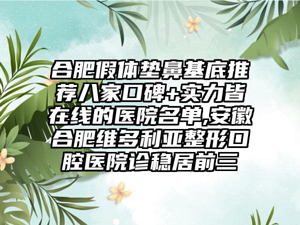 合肥假体垫鼻基底推荐八家口碑+实力皆在线的医院名单,安徽合肥维多利亚整形口腔医院诊稳居前三