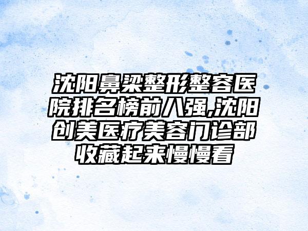 沈阳鼻梁整形整容医院排名榜前八强,沈阳创美医疗美容门诊部收藏起来慢慢看