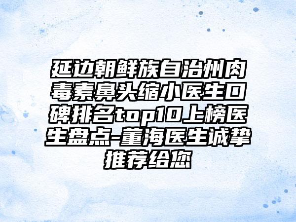 延边朝鲜族自治州肉毒素鼻头缩小医生口碑排名top10上榜医生盘点-董海医生诚挚推荐给您