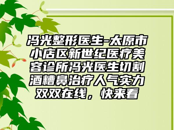 冯光整形医生-太原市小店区新世纪医疗美容诊所冯光医生切割酒糟鼻治疗人气实力双双在线，快来看