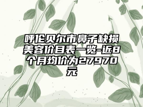 呼伦贝尔市鼻子缺损美容价目表一览-近8个月均价为27970元