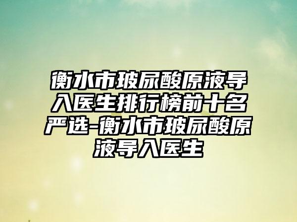 衡水市玻尿酸原液导入医生排行榜前十名严选-衡水市玻尿酸原液导入医生