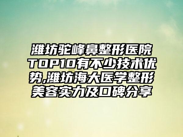 潍坊驼峰鼻整形医院TOP10有不少技术优势,潍坊海大医学整形美容实力及口碑分享