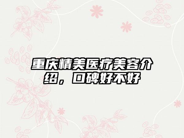 重庆精美医疗美容介绍，口碑好不好