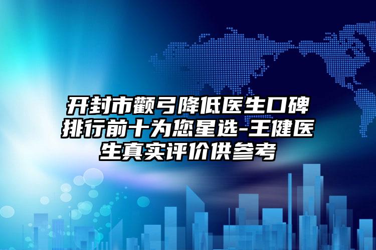 开封市颧弓降低医生口碑排行前十为您星选-王健医生真实评价供参考