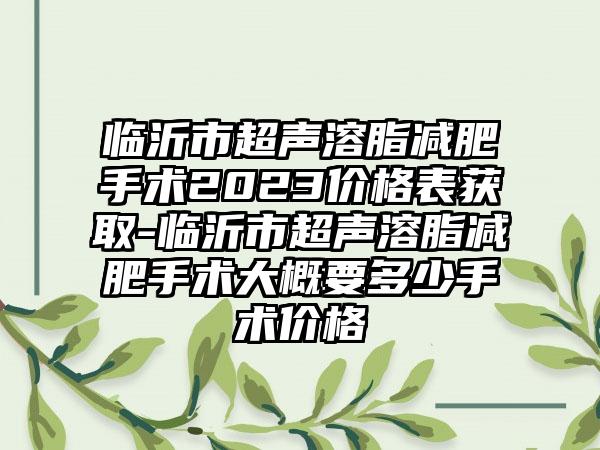 临沂市超声溶脂减肥手术2023价格表获取-临沂市超声溶脂减肥手术大概要多少手术价格