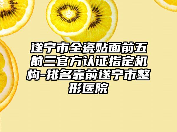 遂宁市全瓷贴面前五前三官方认证指定机构-排名靠前遂宁市整形医院