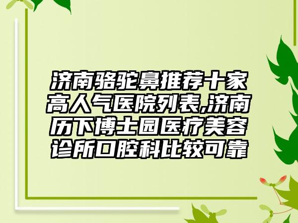 济南骆驼鼻推荐十家高人气医院列表,济南历下博士园医疗美容诊所口腔科比较可靠