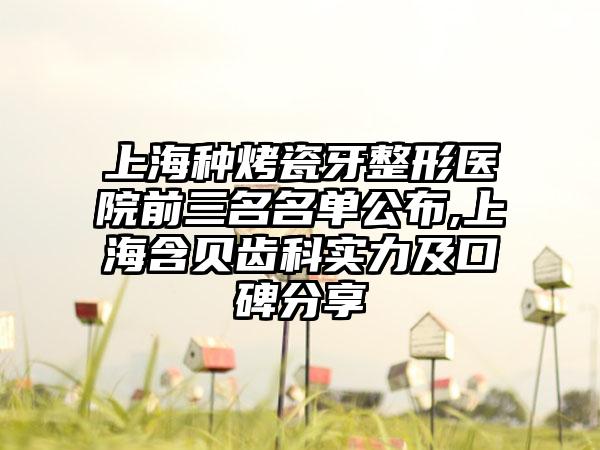 上海种烤瓷牙整形医院前三名名单公布,上海含贝齿科实力及口碑分享