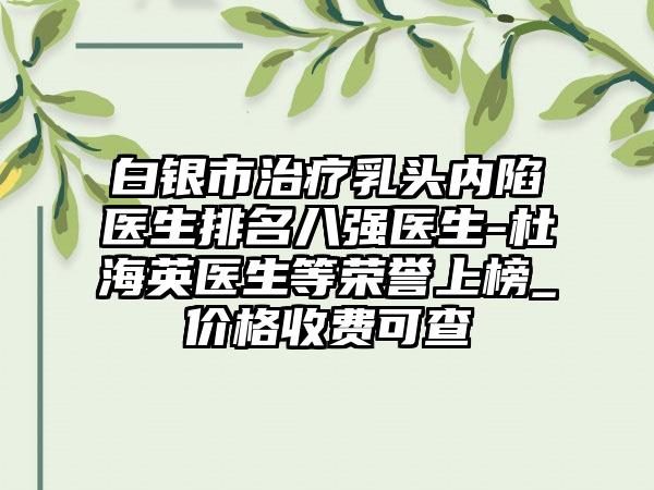 白银市治疗乳头内陷医生排名八强医生-杜海英医生等荣誉上榜_价格收费可查