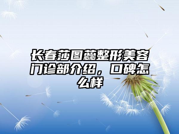 长春莎图蕊整形美容门诊部介绍，口碑怎么样