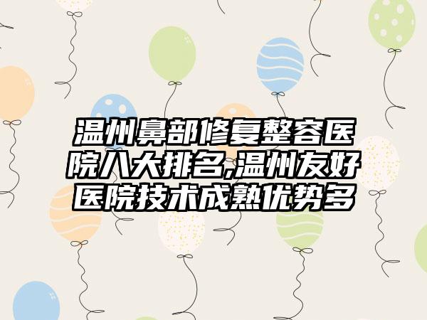 温州鼻部修复整容医院八大排名,温州友好医院技术成熟优势多