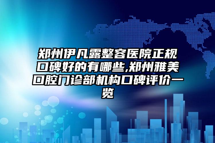 郑州伊凡露整容医院正规口碑好的有哪些,郑州雅美口腔门诊部机构口碑评价一览