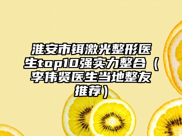 淮安市铒激光整形医生top10强实力整合（李伟贤医生当地整友推荐）