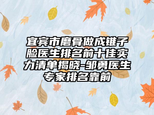 宜宾市磨骨做成锥子脸医生排名前十佳实力清单揭晓-邹勇医生骨干医生排名靠前