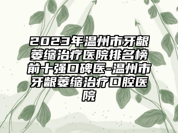 2023年温州市牙龈萎缩治疗医院排名榜前十强口碑医-温州市牙龈萎缩治疗口腔医院