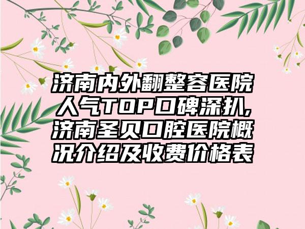 济南内外翻整容医院人气TOP口碑深扒,济南圣贝口腔医院概况介绍及收费价格表