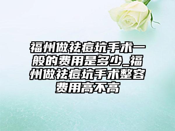 福州做祛痘坑手术一般的费用是多少_福州做祛痘坑手术整容费用高不高