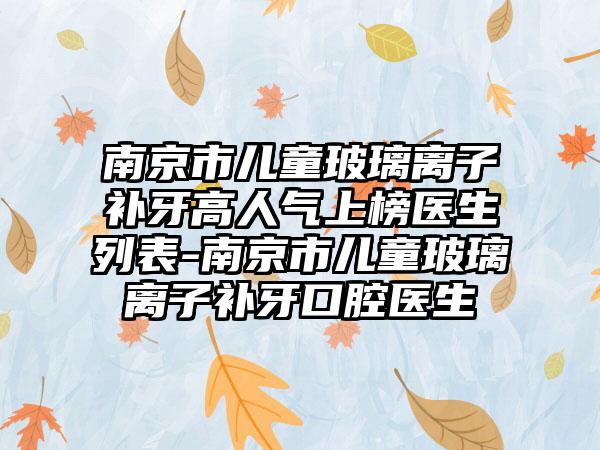 南京市儿童玻璃离子补牙高人气上榜医生列表-南京市儿童玻璃离子补牙口腔医生