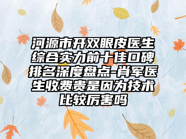 河源市开双眼皮医生综合实力前十佳口碑排名深度盘点-肖军医生收费贵是因为技术比较厉害吗