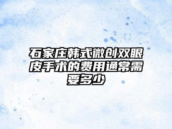 石家庄韩式微创双眼皮手术的费用通常需要多少