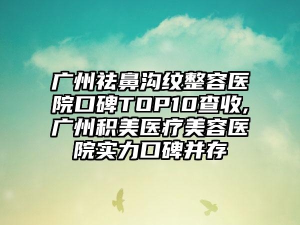 广州祛鼻沟纹整容医院口碑TOP10查收,广州积美医疗美容医院实力口碑并存