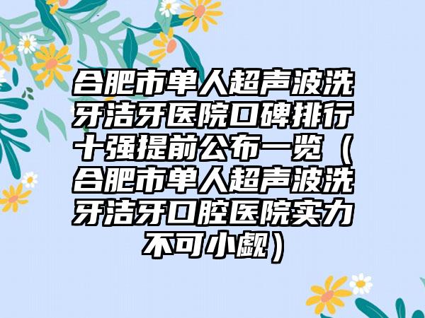 合肥市单人超声波洗牙洁牙医院口碑排行十强提前公布一览（合肥市单人超声波洗牙洁牙口腔医院实力不可小觑）