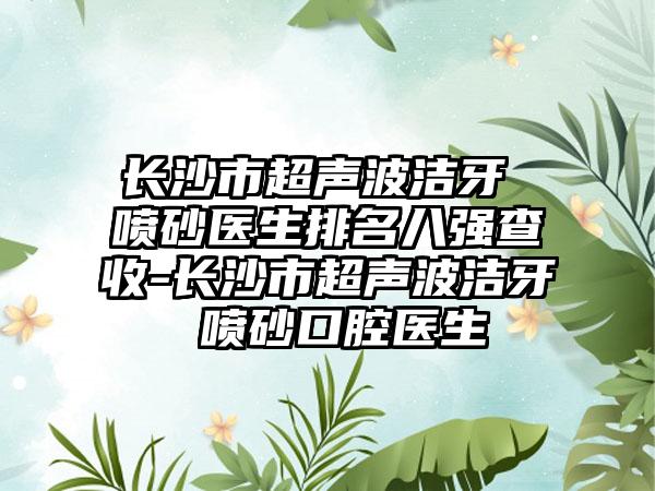 长沙市超声波洁牙 喷砂医生排名八强查收-长沙市超声波洁牙 喷砂口腔医生