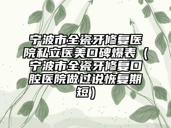 宁波市全瓷牙修复医院私立医美口碑爆表（宁波市全瓷牙修复口腔医院做过说修复期短）