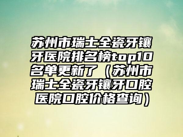 苏州市瑞士全瓷牙镶牙医院排名榜top10名单更新了（苏州市瑞士全瓷牙镶牙口腔医院口腔价格查询）