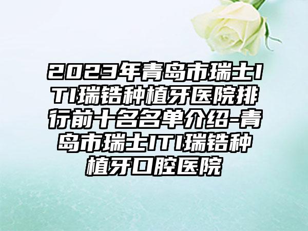 2023年青岛市瑞士ITI瑞锆种植牙医院排行前十名名单介绍-青岛市瑞士ITI瑞锆种植牙口腔医院