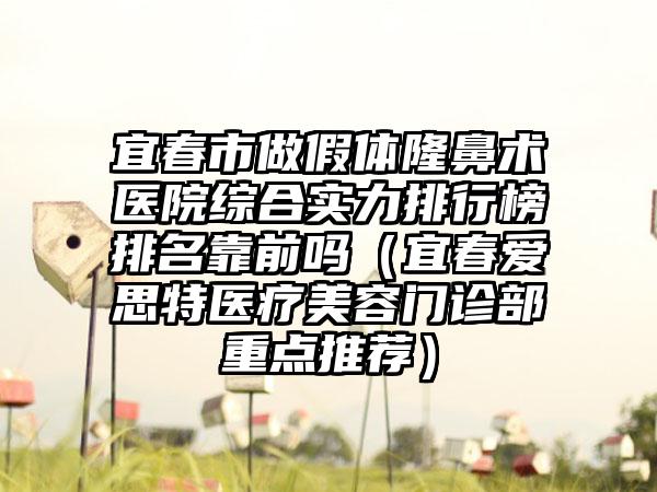 宜春市做假体隆鼻术医院综合实力排行榜排名靠前吗（宜春爱思特医疗美容门诊部重点推荐）