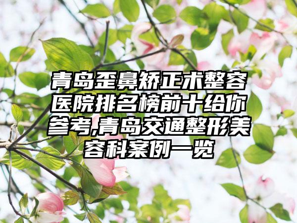 青岛歪鼻矫正术整容医院排名榜前十给你参考,青岛交通整形美容科实例一览