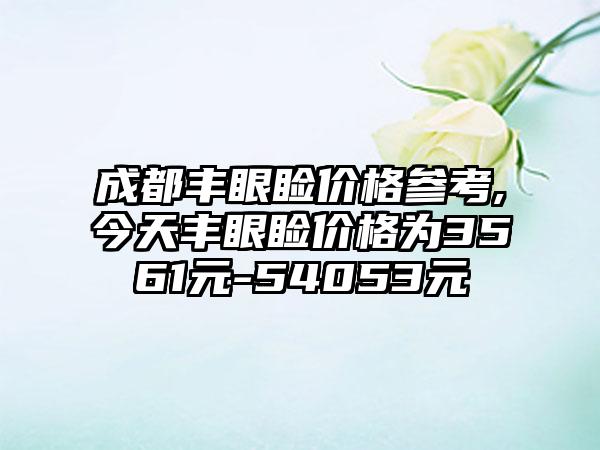 成都丰眼睑价格参考,今天丰眼睑价格为3561元-54053元