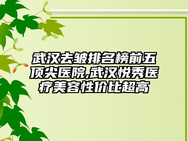 武汉去皱排名榜前五顶尖医院,武汉悦秀医疗美容性价比超高