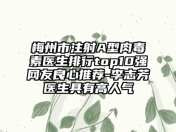 梅州市注射A型肉毒素医生排行top10强网友良心推荐-李志芳医生具有高人气