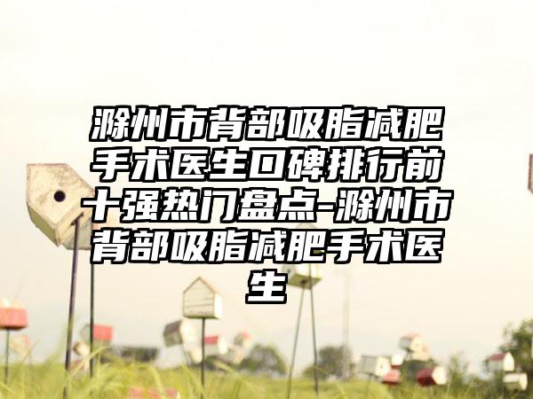 滁州市背部吸脂减肥手术医生口碑排行前十强热门盘点-滁州市背部吸脂减肥手术医生