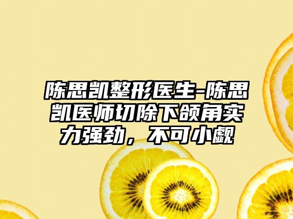 陈思凯整形医生-陈思凯医师切除下颌角实力强劲，不可小觑