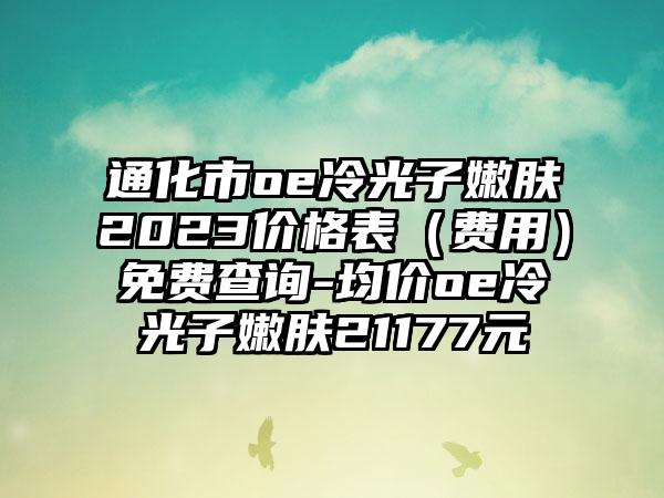 通化市oe冷光子嫩肤2023价格表（费用）免费查询-均价oe冷光子嫩肤21177元