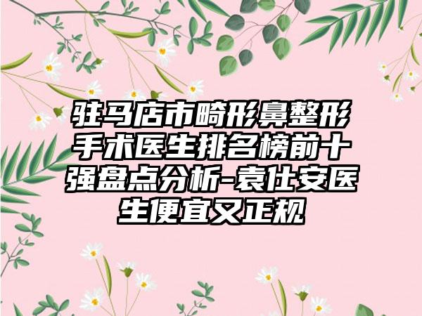 驻马店市畸形鼻整形手术医生排名榜前十强盘点分析-袁仕安医生便宜又正规