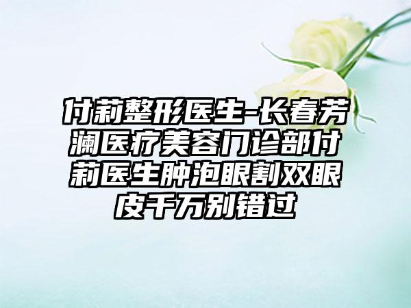 付莉整形医生-长春芳澜医疗美容门诊部付莉医生肿泡眼割双眼皮千万别错过