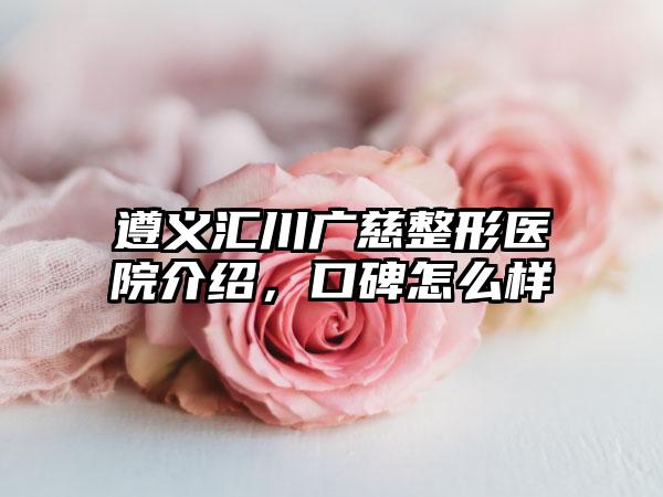 遵义汇川广慈整形医院介绍，口碑怎么样