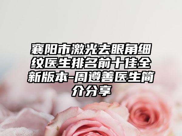 襄阳市激光去眼角细纹医生排名前十佳全新版本-周遵善医生简介分享