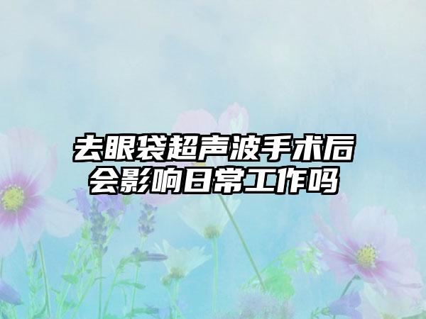 去眼袋超声波手术后会影响日常工作吗