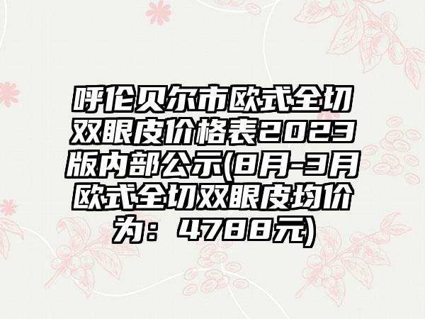 呼伦贝尔市欧式全切双眼皮价格表2023版内部公示(8月-3月欧式全切双眼皮均价为：4788元)