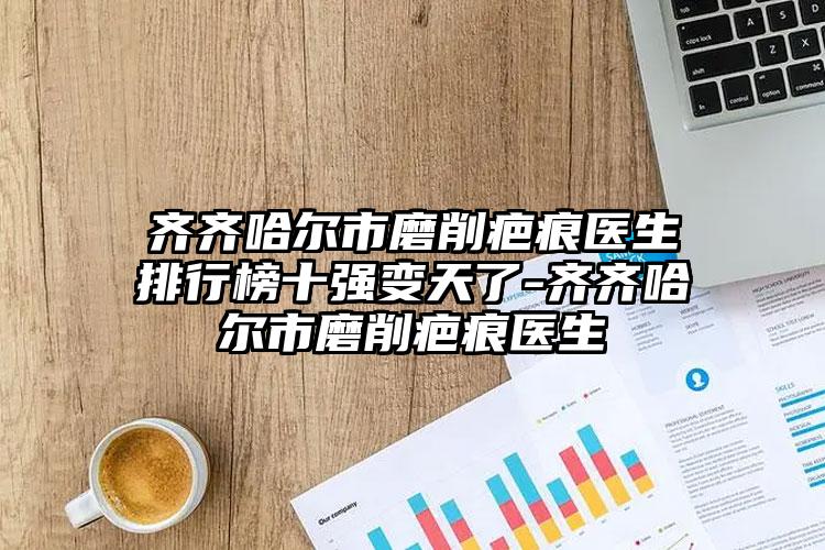 齐齐哈尔市磨削疤痕医生排行榜十强变天了-齐齐哈尔市磨削疤痕医生